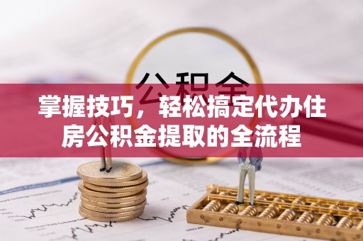 东莞掌握技巧，轻松搞定代办住房公积金提取的全流程