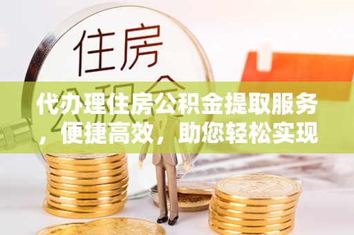 东莞代办理住房公积金提取服务，便捷高效，助您轻松实现资金规划