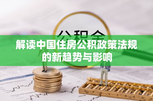 东莞解读中国住房公积政策法规的新趋势与影响