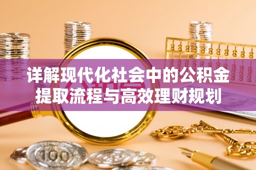 东莞详解现代化社会中的公积金提取流程与高效理财规划