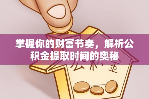 东莞掌握你的财富节奏，解析公积金提取时间的奥秘