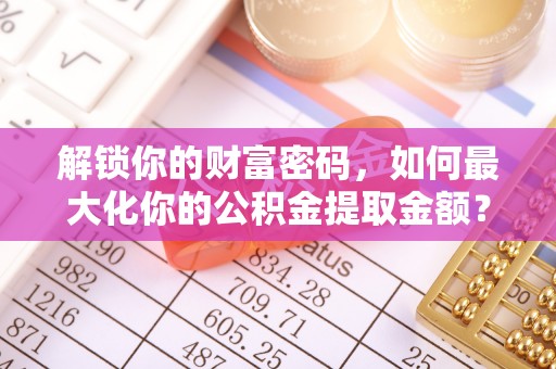 东莞解锁你的财富密码，如何最大化你的公积金提取金额？