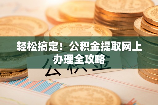 东莞轻松搞定！公积金提取网上办理全攻略