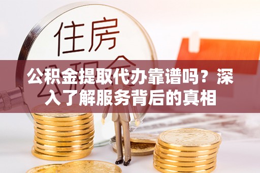 东莞公积金提取代办靠谱吗？深入了解服务背后的真相