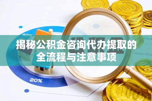 东莞揭秘公积金咨询代办提取的全流程与注意事项