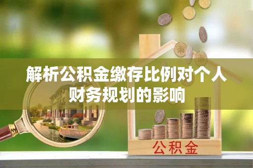 东莞解析公积金缴存比例对个人财务规划的影响