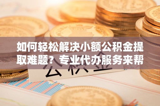 东莞如何轻松解决小额公积金提取难题？专业代办服务来帮忙
