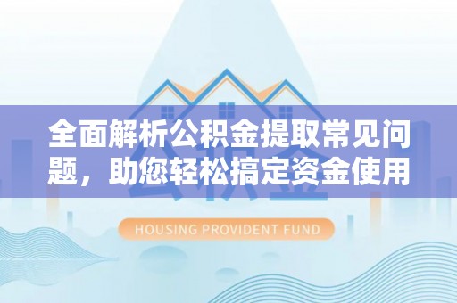 东莞全面解析公积金提取常见问题，助您轻松搞定资金使用
