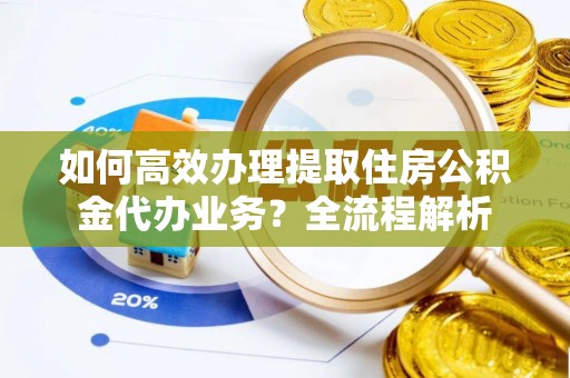 东莞如何高效办理提取住房公积金代办业务？全流程解析