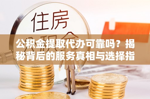 东莞公积金提取代办可靠吗？揭秘背后的服务真相与选择指南