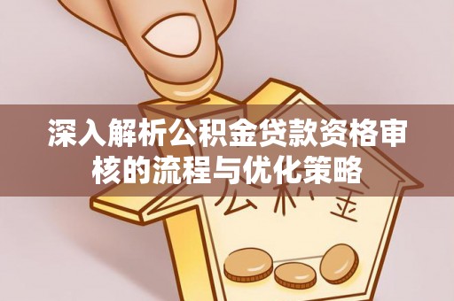 东莞深入解析公积金贷款资格审核的流程与优化策略