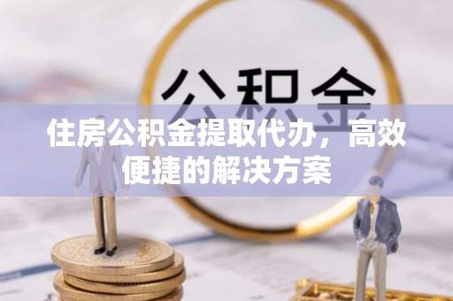 东莞住房公积金提取代办，高效便捷的解决方案