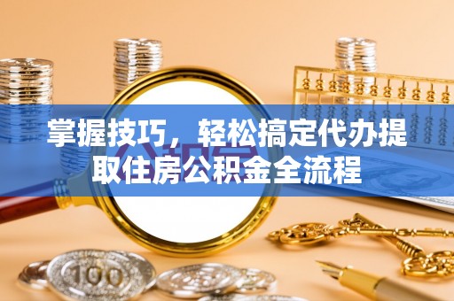 东莞掌握技巧，轻松搞定代办提取住房公积金全流程