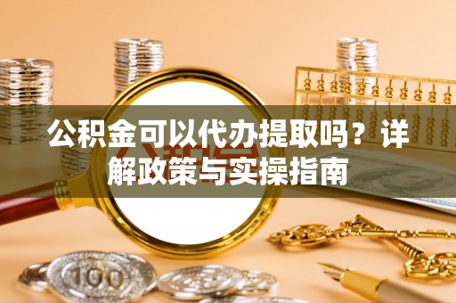 东莞公积金可以代办提取吗？详解政策与实操指南
