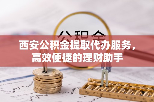 东莞西安公积金提取代办服务，高效便捷的理财助手