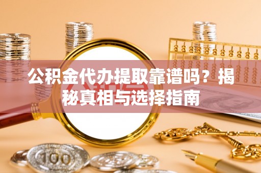 东莞公积金代办提取靠谱吗？揭秘真相与选择指南