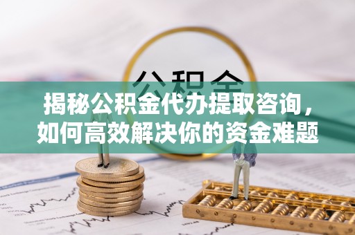 东莞揭秘公积金代办提取咨询，如何高效解决你的资金难题