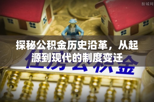 东莞探秘公积金历史沿革，从起源到现代的制度变迁