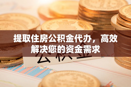 东莞提取住房公积金代办，高效解决您的资金需求
