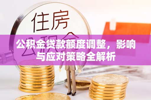 东莞公积金贷款额度调整，影响与应对策略全解析