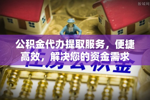 东莞公积金代办提取服务，便捷高效，解决您的资金需求