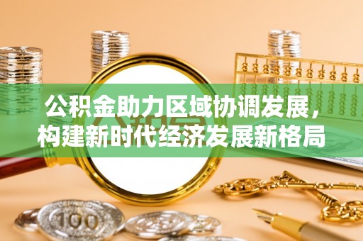 东莞公积金助力区域协调发展，构建新时代经济发展新格局