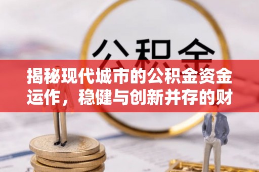 东莞揭秘现代城市的公积金资金运作，稳健与创新并存的财富管理之道