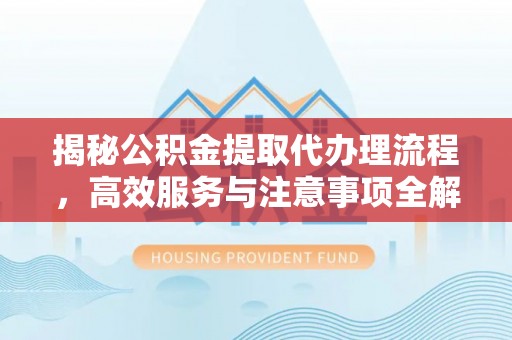 东莞揭秘公积金提取代办理流程，高效服务与注意事项全解析