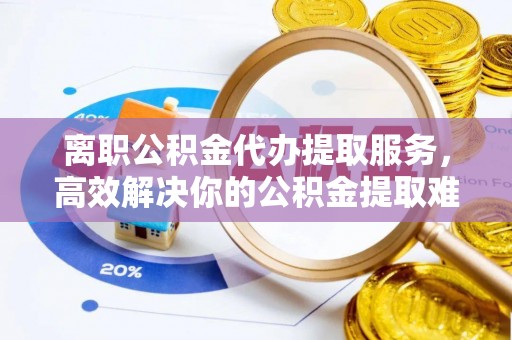 东莞离职公积金代办提取服务，高效解决你的公积金提取难题