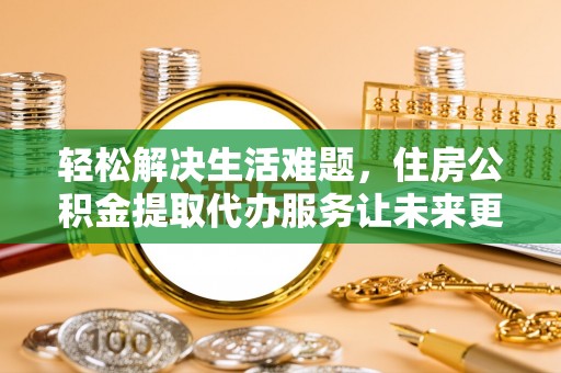东莞轻松解决生活难题，住房公积金提取代办服务让未来更安心