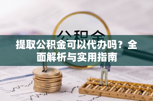 东莞提取公积金可以代办吗？全面解析与实用指南
