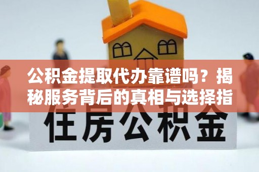 东莞公积金提取代办靠谱吗？揭秘服务背后的真相与选择指南