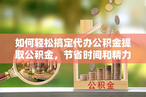 东莞如何轻松搞定代办公积金提取公积金，节省时间和精力的秘密武器