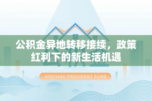 东莞公积金异地转移接续，政策红利下的新生活机遇