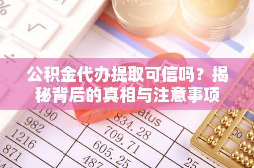 东莞公积金代办提取可信吗？揭秘背后的真相与注意事项