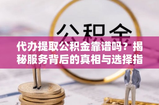 东莞代办提取公积金靠谱吗？揭秘服务背后的真相与选择指南