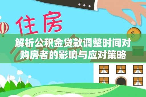 东莞解析公积金贷款调整时间对购房者的影响与应对策略