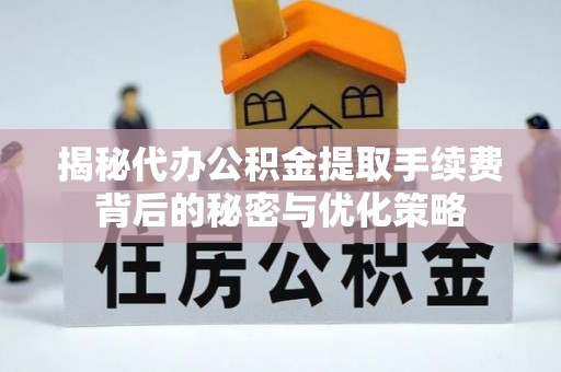 东莞揭秘代办公积金提取手续费背后的秘密与优化策略