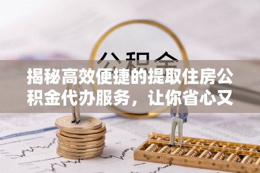 东莞揭秘高效便捷的提取住房公积金代办服务，让你省心又省力