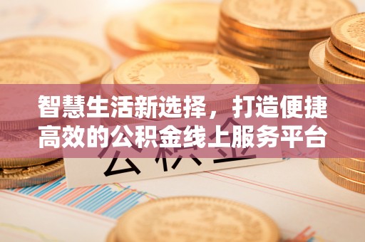 东莞智慧生活新选择，打造便捷高效的公积金线上服务平台