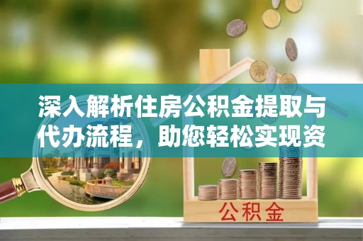东莞深入解析住房公积金提取与代办流程，助您轻松实现资金利用最大化