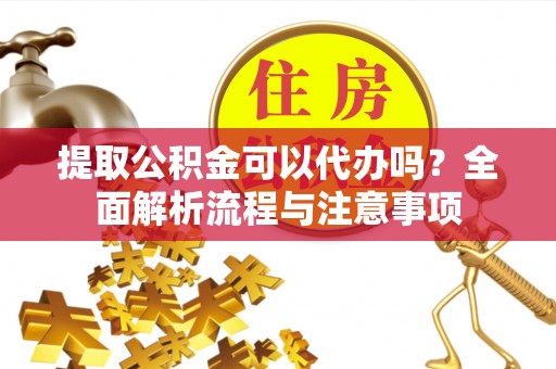 东莞提取公积金可以代办吗？全面解析流程与注意事项