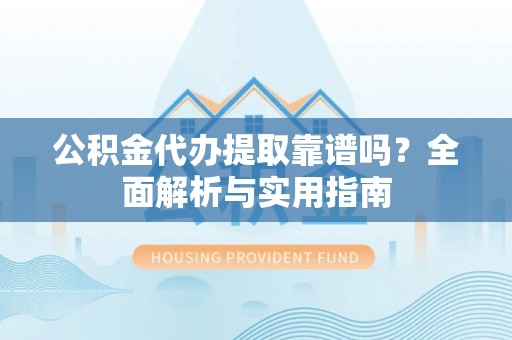东莞公积金代办提取靠谱吗？全面解析与实用指南