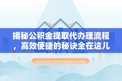 东莞揭秘公积金提取代办理流程，高效便捷的秘诀全在这儿