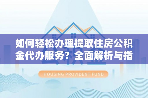 东莞如何轻松办理提取住房公积金代办服务？全面解析与指南
