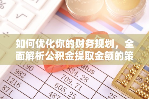 东莞如何优化你的财务规划，全面解析公积金提取金额的策略与技巧