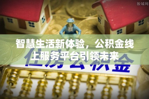 东莞智慧生活新体验，公积金线上服务平台引领未来