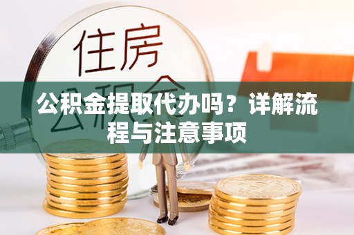 东莞公积金提取代办吗？详解流程与注意事项
