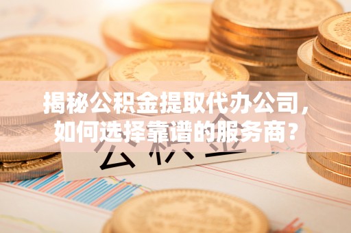 东莞揭秘公积金提取代办公司，如何选择靠谱的服务商？