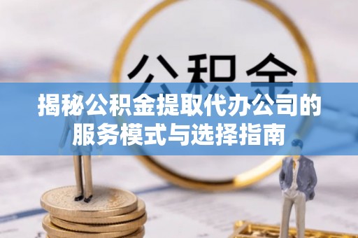 东莞揭秘公积金提取代办公司的服务模式与选择指南
